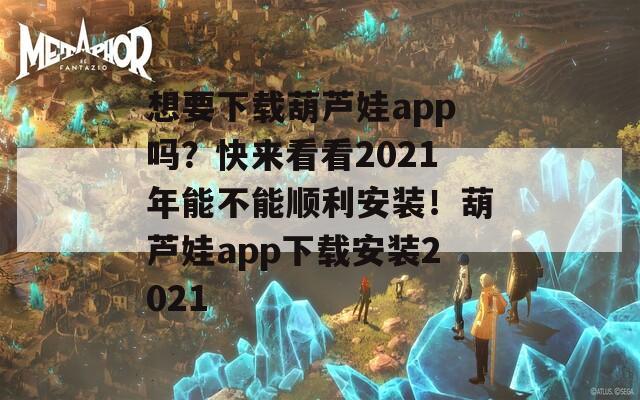 想要下载葫芦娃app吗？快来看看2021年能不能顺利安装！葫芦娃app下载安装2021