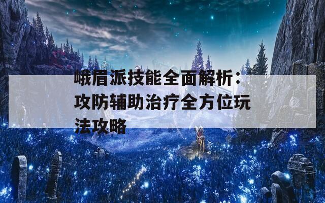 峨眉派技能全面解析：攻防辅助治疗全方位玩法攻略