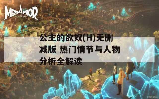 公主的欲奴(H)无删减版 热门情节与人物分析全解读