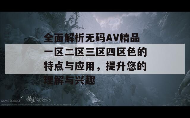 全面解析无码AV精品一区二区三区四区色的特点与应用，提升您的理解与兴趣