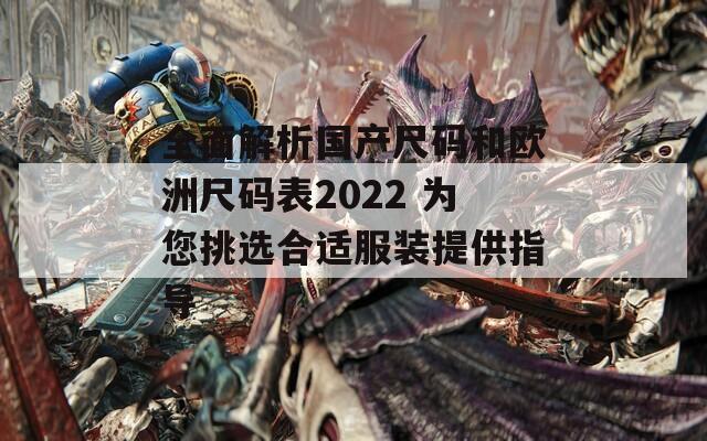 全面解析国产尺码和欧洲尺码表2022 为您挑选合适服装提供指导