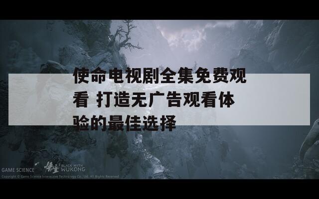 使命电视剧全集免费观看 打造无广告观看体验的最佳选择