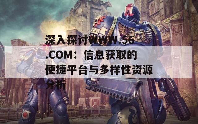 深入探讨WWW.56.COM：信息获取的便捷平台与多样性资源分析