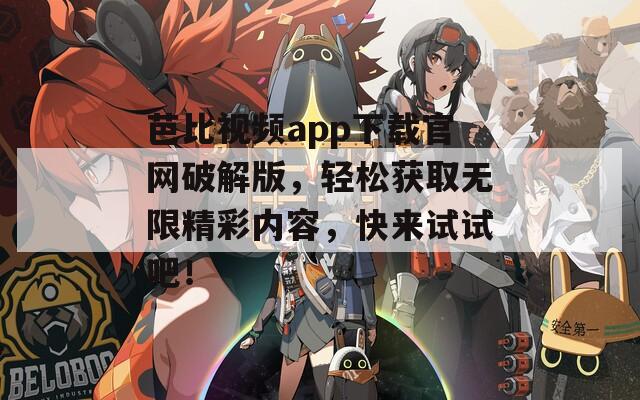 芭比视频app下载官网破解版，轻松获取无限精彩内容，快来试试吧！