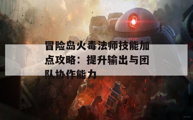 冒险岛火毒法师技能加点攻略：提升输出与团队协作能力