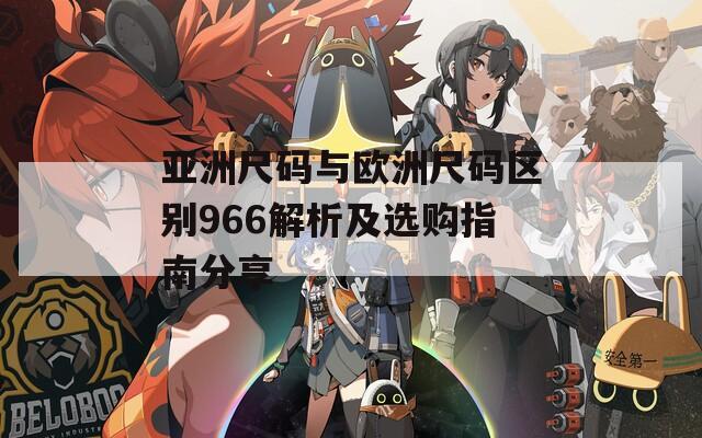 亚洲尺码与欧洲尺码区别966解析及选购指南分享