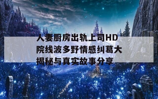 人妻厨房出轨上司HD院线波多野情感纠葛大揭秘与真实故事分享