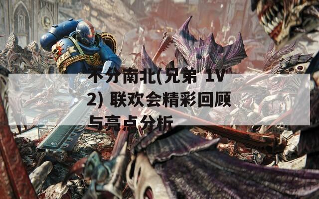 不分南北(兄弟 1V2) 联欢会精彩回顾与亮点分析