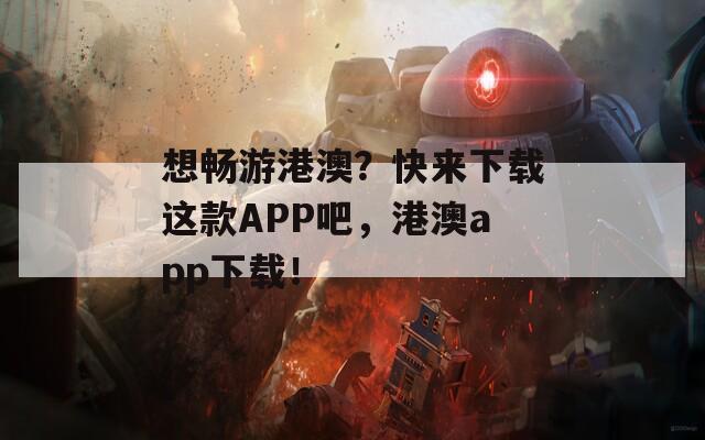 想畅游港澳？快来下载这款APP吧，港澳app下载！