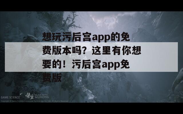 想玩污后宫app的免费版本吗？这里有你想要的！污后宫app免费版