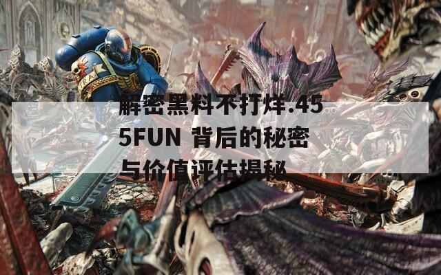 解密黑料不打烊.455FUN 背后的秘密与价值评估揭秘