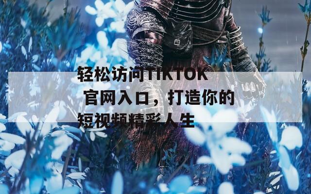 轻松访问TIKTOK 官网入口，打造你的短视频精彩人生