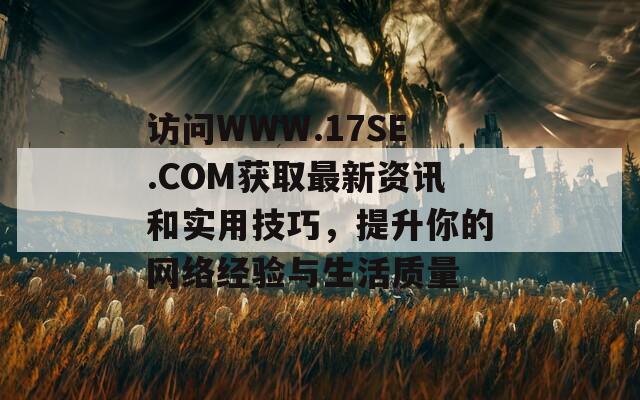 访问WWW.17SE.COM获取最新资讯和实用技巧，提升你的网络经验与生活质量