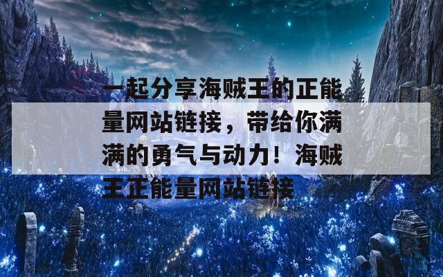 一起分享海贼王的正能量网站链接，带给你满满的勇气与动力！海贼王正能量网站链接