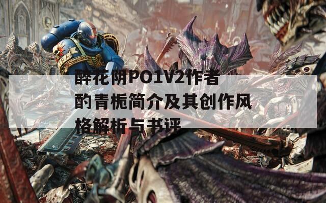 醉花阴PO1V2作者酌青栀简介及其创作风格解析与书评