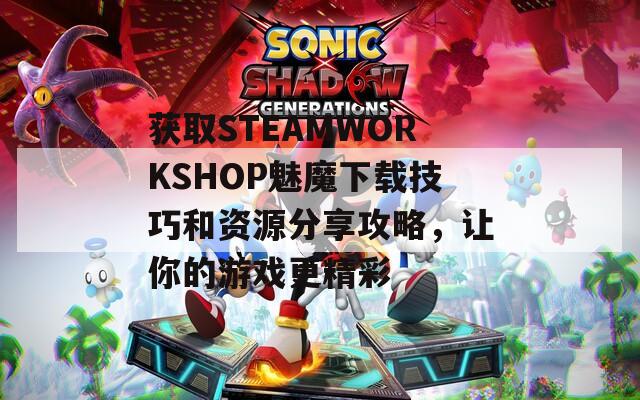 获取STEAMWORKSHOP魅魔下载技巧和资源分享攻略，让你的游戏更精彩