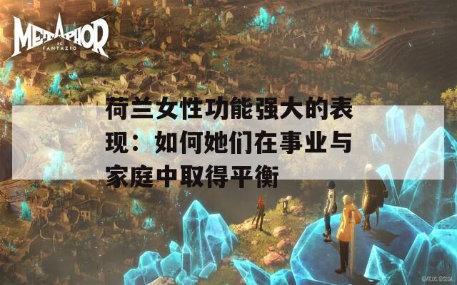 荷兰女性功能强大的表现：如何她们在事业与家庭中取得平衡