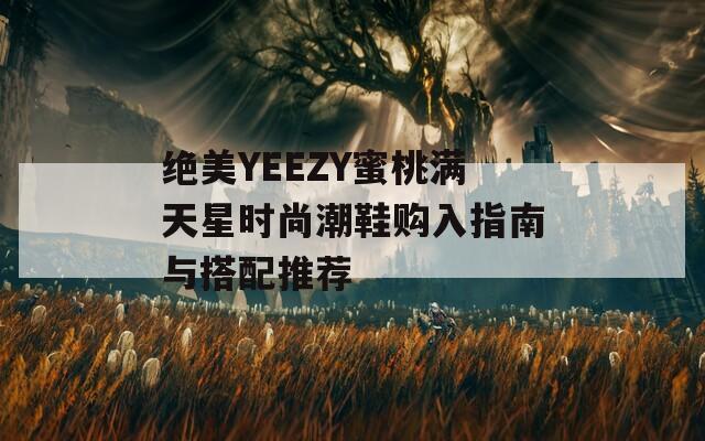 绝美YEEZY蜜桃满天星时尚潮鞋购入指南与搭配推荐