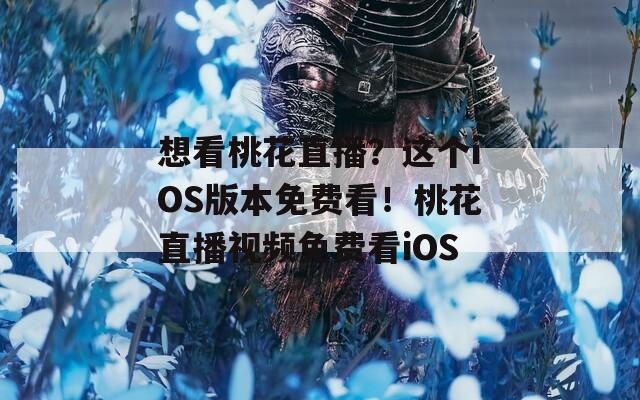 想看桃花直播？这个iOS版本免费看！桃花直播视频免费看iOS