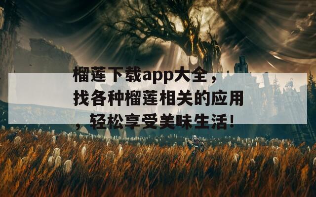 榴莲下载app大全，找各种榴莲相关的应用，轻松享受美味生活！