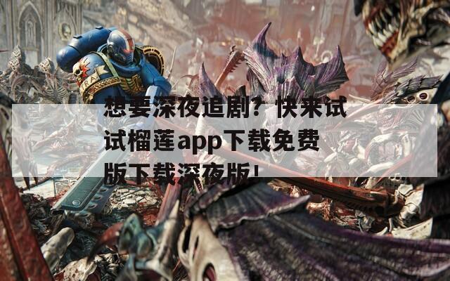 想要深夜追剧？快来试试榴莲app下载免费版下载深夜版！