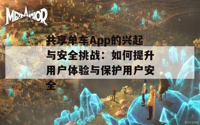 共享单车App的兴起与安全挑战：如何提升用户体验与保护用户安全