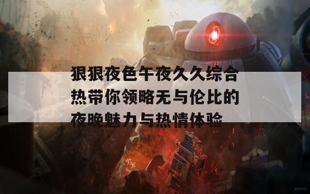 狠狠夜色午夜久久综合热带你领略无与伦比的夜晚魅力与热情体验