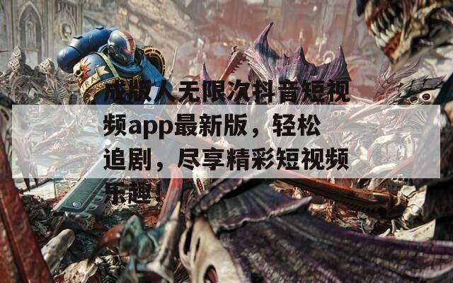 成版人无限次抖音短视频app最新版，轻松追剧，尽享精彩短视频乐趣！