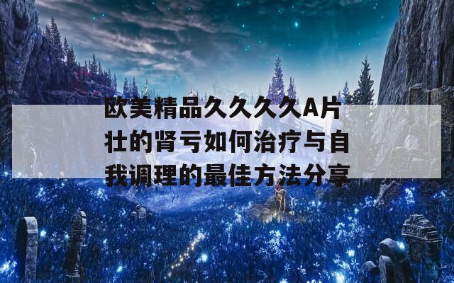 欧美精品久久久久A片壮的肾亏如何治疗与自我调理的最佳方法分享