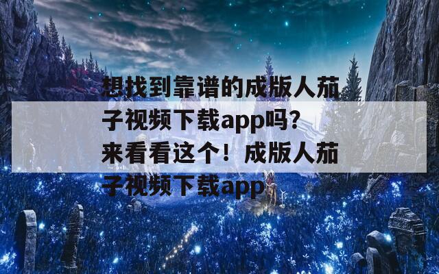 想找到靠谱的成版人茄子视频下载app吗？来看看这个！成版人茄子视频下载app