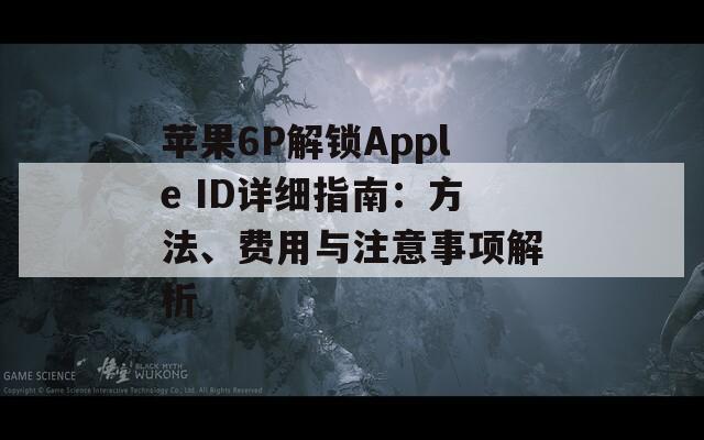 苹果6P解锁Apple ID详细指南：方法、费用与注意事项解析