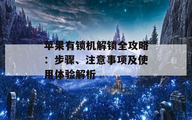 苹果有锁机解锁全攻略：步骤、注意事项及使用体验解析