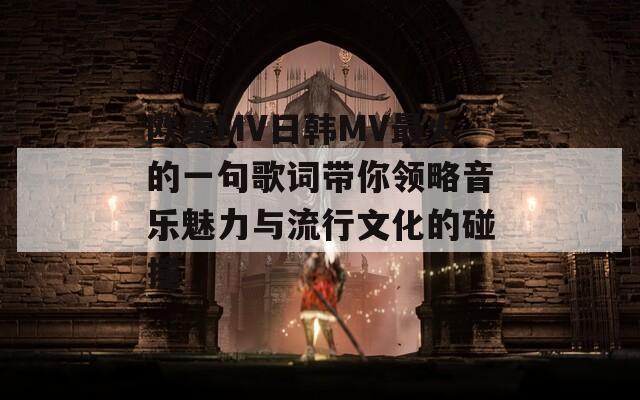 欧美MV日韩MV最火的一句歌词带你领略音乐魅力与流行文化的碰撞