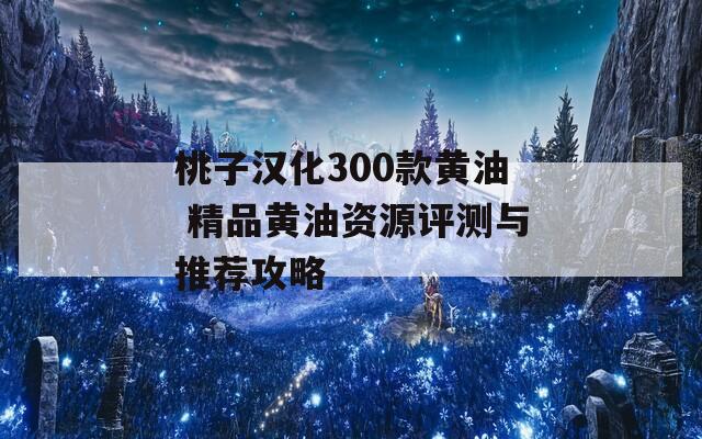 桃子汉化300款黄油 精品黄油资源评测与推荐攻略