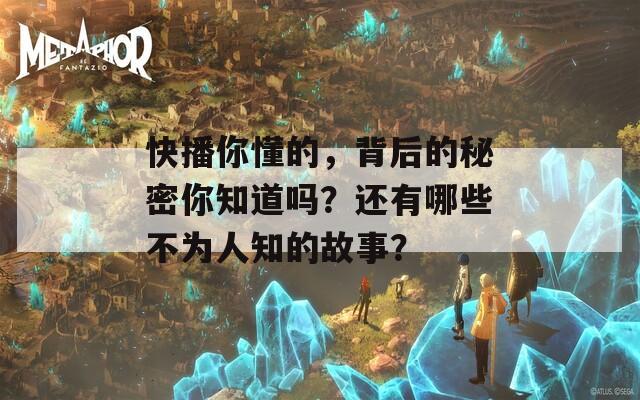 快播你懂的，背后的秘密你知道吗？还有哪些不为人知的故事？