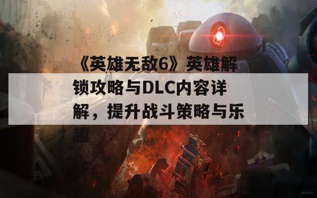 《英雄无敌6》英雄解锁攻略与DLC内容详解，提升战斗策略与乐趣