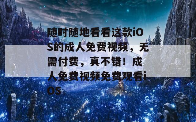 随时随地看看这款iOS的成人免费视频，无需付费，真不错！成 人免费视频免费观看iOS