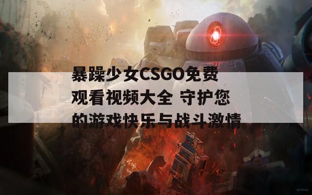 暴躁少女CSGO免费观看视频大全 守护您的游戏快乐与战斗激情