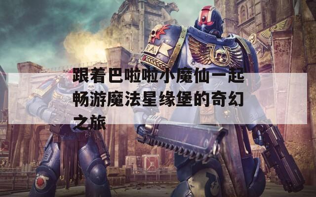 跟着巴啦啦小魔仙一起畅游魔法星缘堡的奇幻之旅