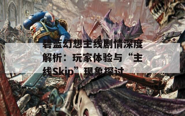 碧蓝幻想主线剧情深度解析：玩家体验与“主线Skip”现象探讨