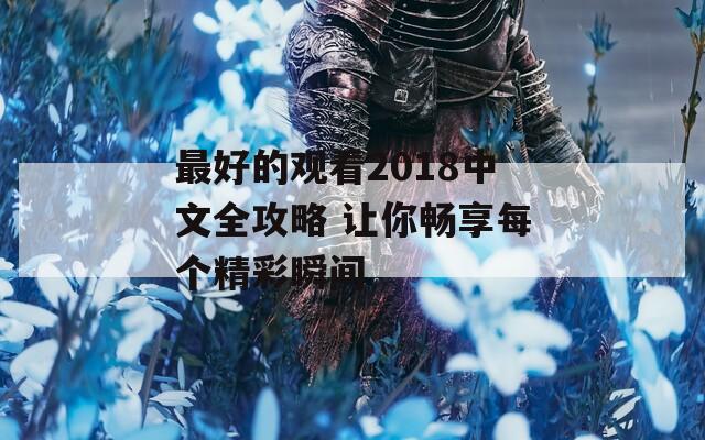 最好的观看2018中文全攻略 让你畅享每个精彩瞬间