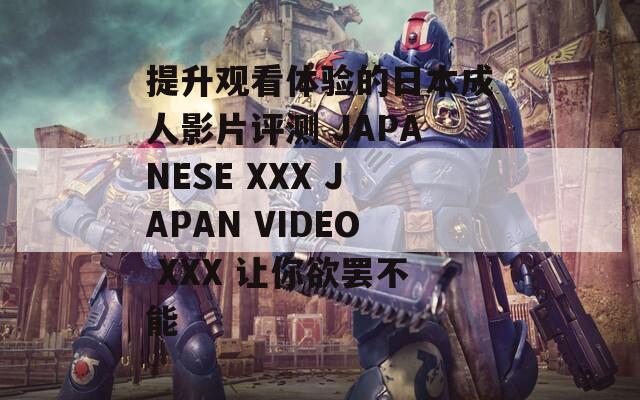 提升观看体验的日本成人影片评测 JAPANESE XXX JAPAN VIDEO XXX 让你欲罢不能