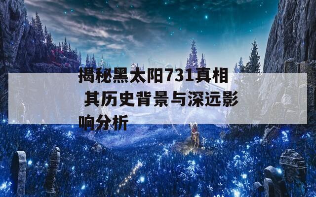 揭秘黑太阳731真相 其历史背景与深远影响分析