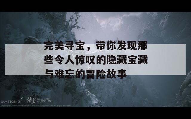 完美寻宝，带你发现那些令人惊叹的隐藏宝藏与难忘的冒险故事