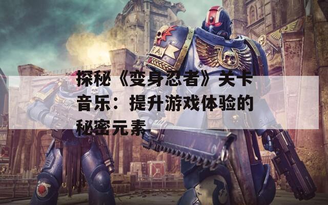 探秘《变身忍者》关卡音乐：提升游戏体验的秘密元素