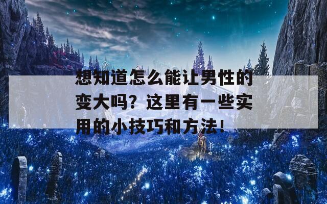 想知道怎么能让男性的变大吗？这里有一些实用的小技巧和方法！