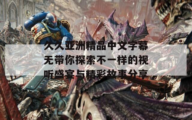 久久亚洲精品中文字幕无带你探索不一样的视听盛宴与精彩故事分享