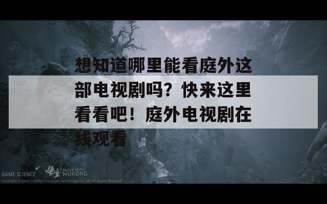 想知道哪里能看庭外这部电视剧吗？快来这里看看吧！庭外电视剧在线观看