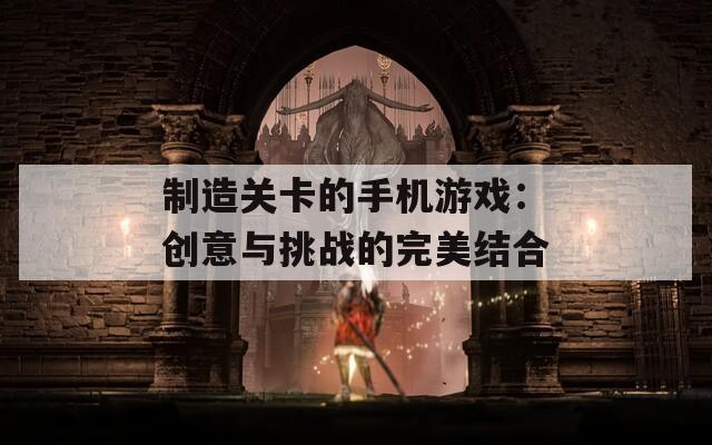 制造关卡的手机游戏：创意与挑战的完美结合