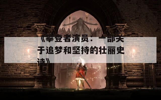 《攀登者演员：一部关于追梦和坚持的壮丽史诗》